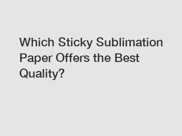 Which Sticky Sublimation Paper Offers the Best Quality?