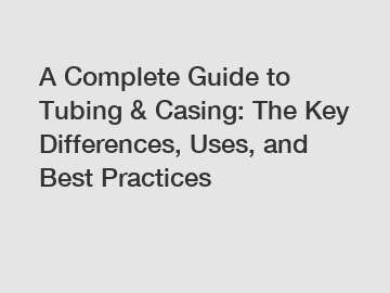 A Complete Guide to Tubing & Casing: The Key Differences, Uses, and Best Practices