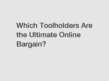 Which Toolholders Are the Ultimate Online Bargain?