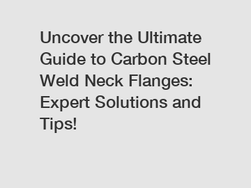 Uncover the Ultimate Guide to Carbon Steel Weld Neck Flanges: Expert Solutions and Tips!