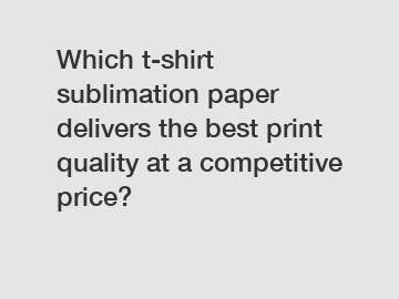 Which t-shirt sublimation paper delivers the best print quality at a competitive price?