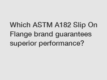 Which ASTM A182 Slip On Flange brand guarantees superior performance?