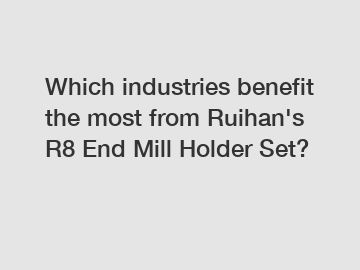 Which industries benefit the most from Ruihan's R8 End Mill Holder Set?