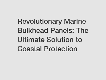 Revolutionary Marine Bulkhead Panels: The Ultimate Solution to Coastal Protection