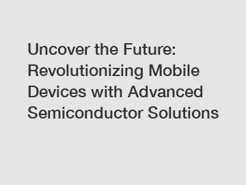 Uncover the Future: Revolutionizing Mobile Devices with Advanced Semiconductor Solutions