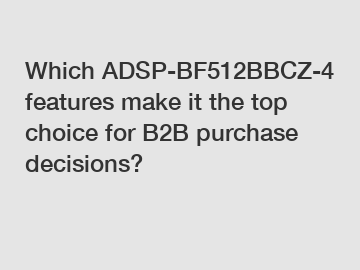 Which ADSP-BF512BBCZ-4 features make it the top choice for B2B purchase decisions?