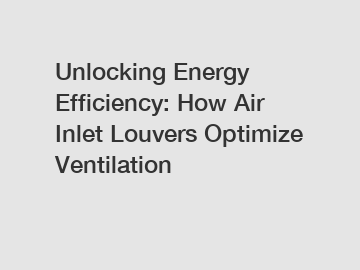 Unlocking Energy Efficiency: How Air Inlet Louvers Optimize Ventilation