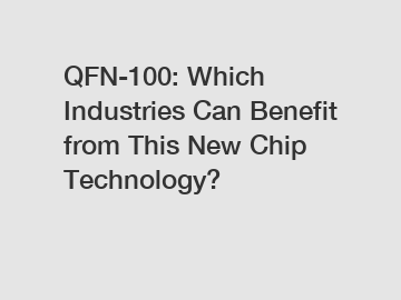 QFN-100: Which Industries Can Benefit from This New Chip Technology?