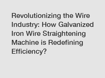 Revolutionizing the Wire Industry: How Galvanized Iron Wire Straightening Machine is Redefining Efficiency?