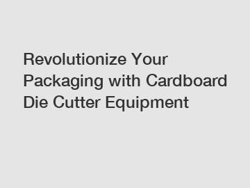 Revolutionize Your Packaging with Cardboard Die Cutter Equipment