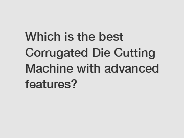 Which is the best Corrugated Die Cutting Machine with advanced features?