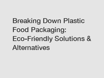 Breaking Down Plastic Food Packaging: Eco-Friendly Solutions & Alternatives