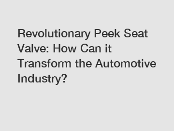 Revolutionary Peek Seat Valve: How Can it Transform the Automotive Industry?