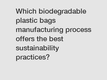 Which biodegradable plastic bags manufacturing process offers the best sustainability practices?