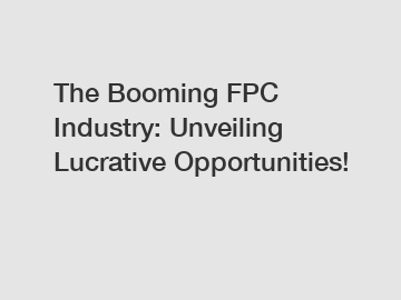 The Booming FPC Industry: Unveiling Lucrative Opportunities!