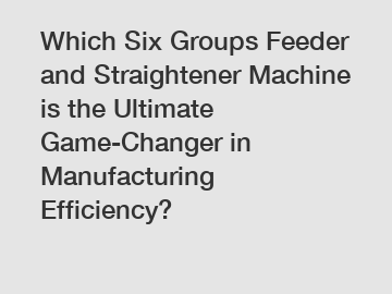 Which Six Groups Feeder and Straightener Machine is the Ultimate Game-Changer in Manufacturing Efficiency?