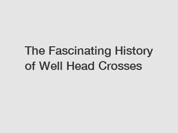 The Fascinating History of Well Head Crosses
