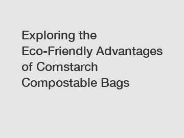 Exploring the Eco-Friendly Advantages of Cornstarch Compostable Bags