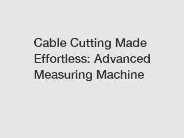 Cable Cutting Made Effortless: Advanced Measuring Machine