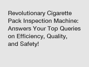 Revolutionary Cigarette Pack Inspection Machine: Answers Your Top Queries on Efficiency, Quality, and Safety!