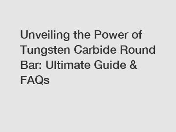 Unveiling the Power of Tungsten Carbide Round Bar: Ultimate Guide & FAQs