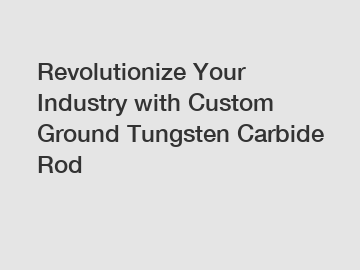 Revolutionize Your Industry with Custom Ground Tungsten Carbide Rod