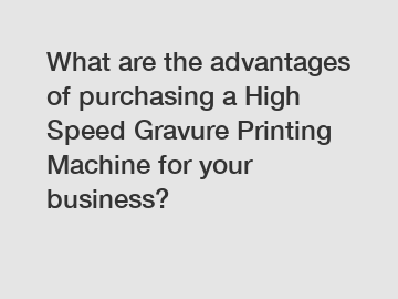 What are the advantages of purchasing a High Speed Gravure Printing Machine for your business?
