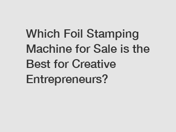 Which Foil Stamping Machine for Sale is the Best for Creative Entrepreneurs?