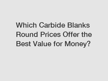 Which Carbide Blanks Round Prices Offer the Best Value for Money?