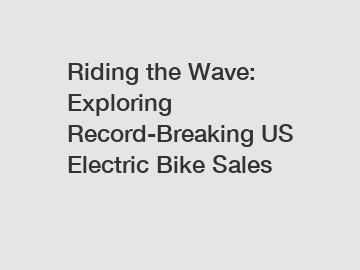 Riding the Wave: Exploring Record-Breaking US Electric Bike Sales