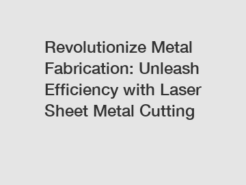 Revolutionize Metal Fabrication: Unleash Efficiency with Laser Sheet Metal Cutting