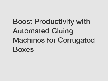 Boost Productivity with Automated Gluing Machines for Corrugated Boxes