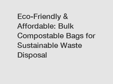 Eco-Friendly & Affordable: Bulk Compostable Bags for Sustainable Waste Disposal