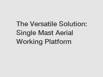 The Versatile Solution: Single Mast Aerial Working Platform