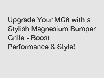 Upgrade Your MG6 with a Stylish Magnesium Bumper Grille - Boost Performance & Style!