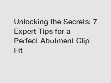 Unlocking the Secrets: 7 Expert Tips for a Perfect Abutment Clip Fit
