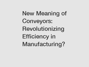 New Meaning of Conveyors: Revolutionizing Efficiency in Manufacturing?