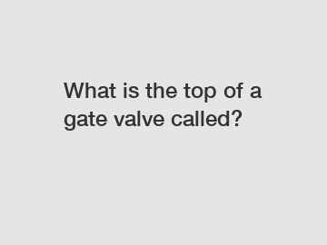 What is the top of a gate valve called?