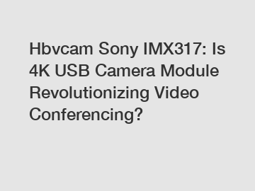 Hbvcam Sony IMX317: Is 4K USB Camera Module Revolutionizing Video Conferencing?