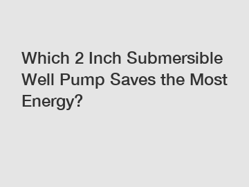 Which 2 Inch Submersible Well Pump Saves the Most Energy?