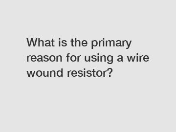 What is the primary reason for using a wire wound resistor?