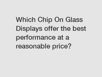 Which Chip On Glass Displays offer the best performance at a reasonable price?