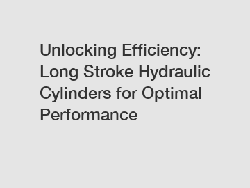 Unlocking Efficiency: Long Stroke Hydraulic Cylinders for Optimal Performance