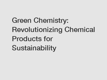 Green Chemistry: Revolutionizing Chemical Products for Sustainability