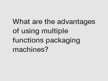 What are the advantages of using multiple functions packaging machines?