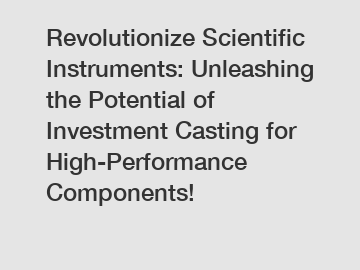 Revolutionize Scientific Instruments: Unleashing the Potential of Investment Casting for High-Performance Components!