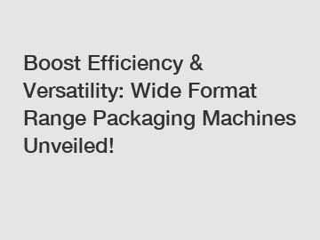 Boost Efficiency & Versatility: Wide Format Range Packaging Machines Unveiled!