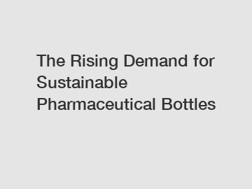 The Rising Demand for Sustainable Pharmaceutical Bottles