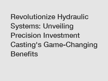 Revolutionize Hydraulic Systems: Unveiling Precision Investment Casting's Game-Changing Benefits