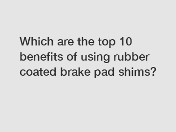 Which are the top 10 benefits of using rubber coated brake pad shims?